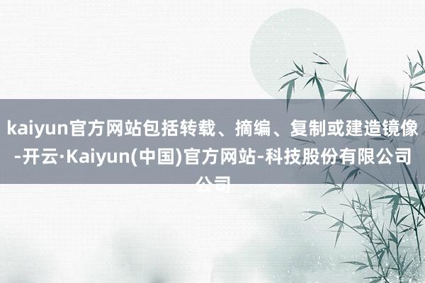 kaiyun官方网站包括转载、摘编、复制或建造镜像-开云·Kaiyun(中国)官方网站-科技股份有限公司