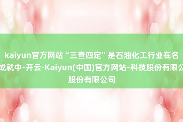 kaiyun官方网站“三查四定”是石油化工行业在名目成就中-开云·Kaiyun(中国)官方网站-科技股份有限公司