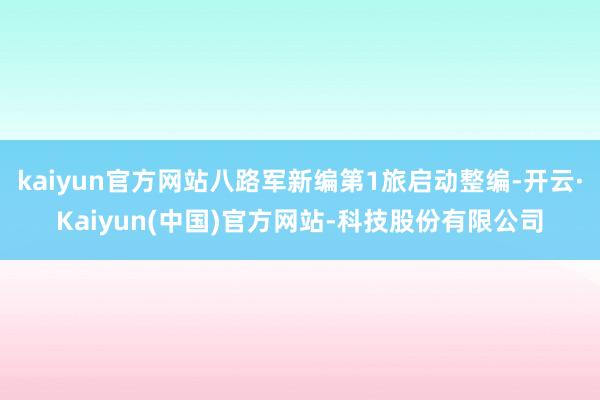 kaiyun官方网站八路军新编第1旅启动整编-开云·Kaiyun(中国)官方网站-科技股份有限公司