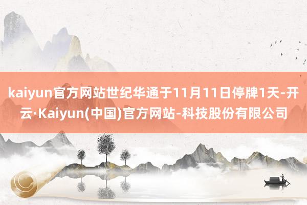 kaiyun官方网站世纪华通于11月11日停牌1天-开云·Kaiyun(中国)官方网站-科技股份有限公司