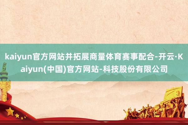 kaiyun官方网站并拓展商量体育赛事配合-开云·Kaiyun(中国)官方网站-科技股份有限公司