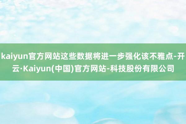 kaiyun官方网站这些数据将进一步强化该不雅点-开云·Kaiyun(中国)官方网站-科技股份有限公司