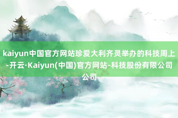 kaiyun中国官方网站珍爱大利齐灵举办的科技周上-开云·Kaiyun(中国)官方网站-科技股份有限公司