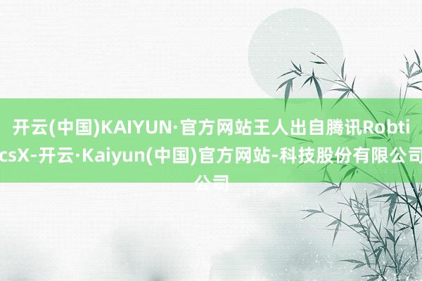 开云(中国)KAIYUN·官方网站王人出自腾讯RobticsX-开云·Kaiyun(中国)官方网站-科技股份有限公司
