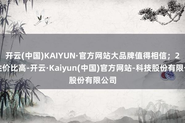 开云(中国)KAIYUN·官方网站大品牌值得相信；2、性价比高-开云·Kaiyun(中国)官方网站-科技股份有限公司