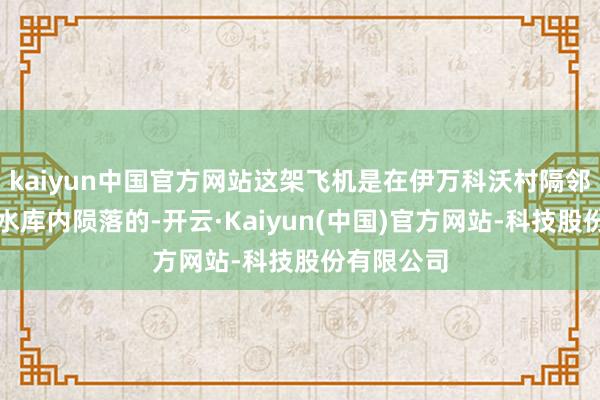 kaiyun中国官方网站这架飞机是在伊万科沃村隔邻的乌沃德水库内陨落的-开云·Kaiyun(中国)官方网站-科技股份有限公司