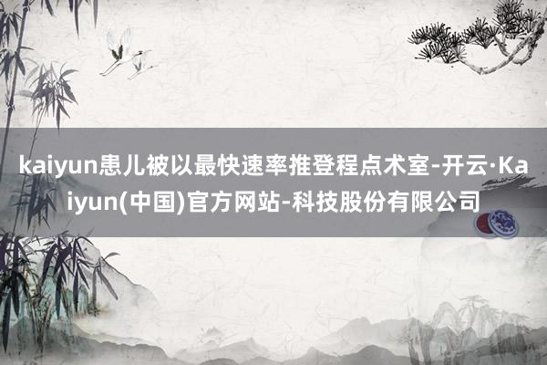 kaiyun患儿被以最快速率推登程点术室-开云·Kaiyun(中国)官方网站-科技股份有限公司