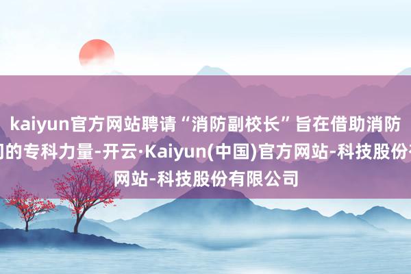 kaiyun官方网站聘请“消防副校长”旨在借助消防支援部门的专科力量-开云·Kaiyun(中国)官方网站-科技股份有限公司