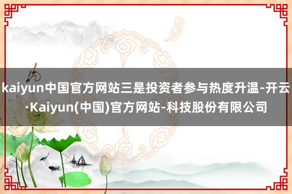 kaiyun中国官方网站三是投资者参与热度升温-开云·Kaiyun(中国)官方网站-科技股份有限公司